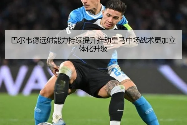 巴尔韦德远射能力持续提升推动皇马中场战术更加立体化升级
